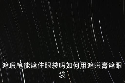 遮瑕笔能遮住眼袋吗如何用遮暇膏遮眼袋