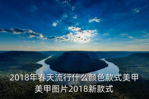 2018年春天流行什么颜色款式美甲美甲图片2018新款式