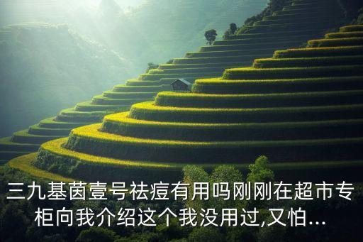 三九基茵壹号祛痘有用吗刚刚在超市专柜向我介绍这个我没用过,又怕...