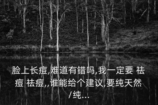 脸上长痘,难道有错吗,我一定要 祛痘 祛痘,,谁能给个建议,要纯天然/纯...