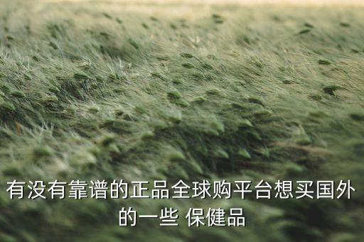 有没有靠谱的正品全球购平台想买国外的一些 保健品