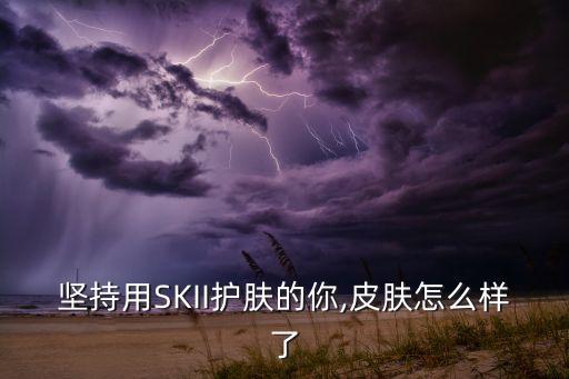 坚持用SKII护肤的你,皮肤怎么样了