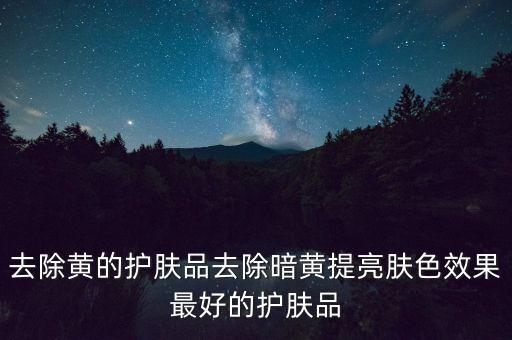 去除黄的护肤品去除暗黄提亮肤色效果最好的护肤品