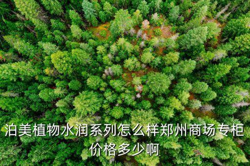 泊美植物水润系列怎么样郑州商场专柜价格多少啊
