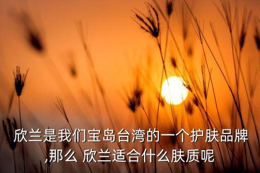  欣兰是我们宝岛台湾的一个护肤品牌,那么 欣兰适合什么肤质呢