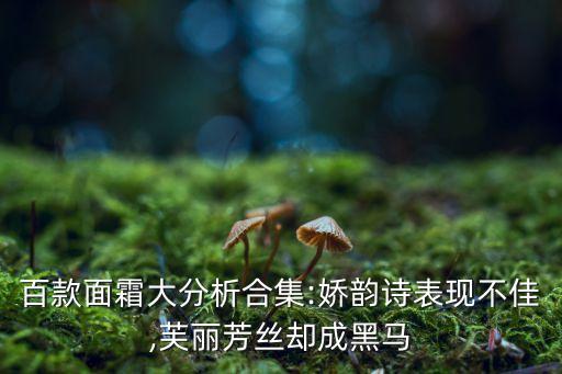 百款面霜大分析合集:娇韵诗表现不佳,芙丽芳丝却成黑马