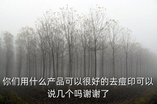 你们用什么产品可以很好的去痘印可以说几个吗谢谢了