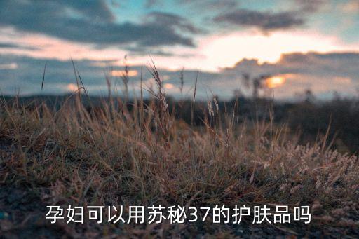 孕妇可以用苏秘37的护肤品吗