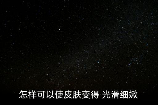 怎样可以使皮肤变得 光滑细嫩