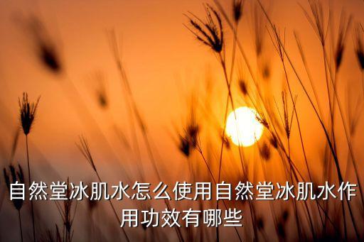 自然堂冰肌水怎么使用自然堂冰肌水作用功效有哪些