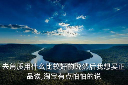 去角质用什么比较好的说然后我想买正品诶,淘宝有点怕怕的说