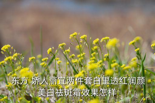  东方 娇人丽宜两件套白里透红润颜美白祛斑霜效果怎样