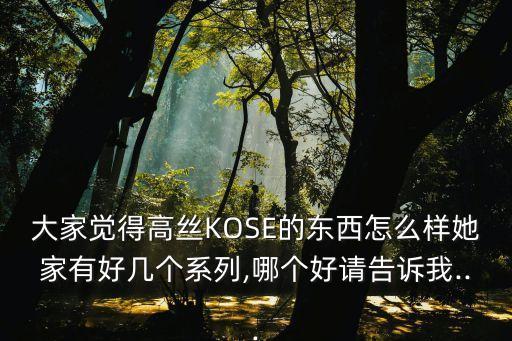 大家觉得高丝KOSE的东西怎么样她家有好几个系列,哪个好请告诉我...