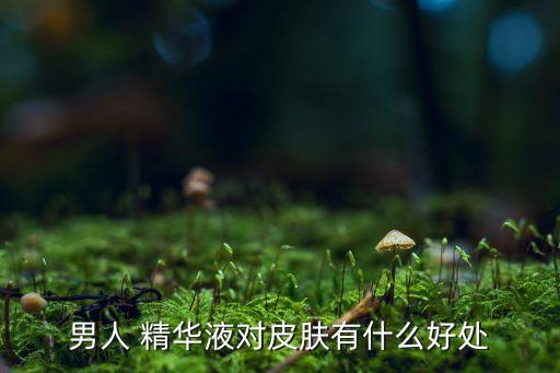 男人 精华液对皮肤有什么好处