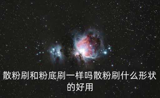 散粉刷和粉底刷一样吗散粉刷什么形状的好用