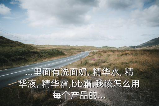 ...里面有洗面奶, 精华水, 精华液, 精华霜,bb霜,我该怎么用每个产品的...
