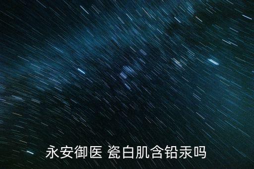 永安御医 瓷白肌含铅汞吗