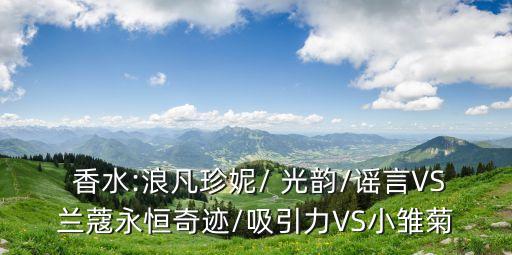  香水:浪凡珍妮/ 光韵/谣言VS兰蔻永恒奇迹/吸引力VS小雏菊