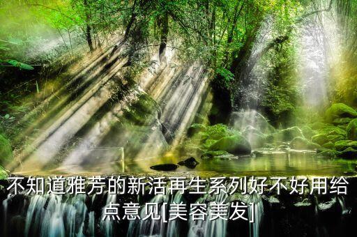 不知道雅芳的新活再生系列好不好用给点意见[美容美发]
