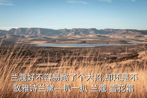  兰蔻好不容易憋了个大招,却还是不敌雅诗兰黛—扒一扒 兰蔻 雪花霜