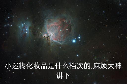 小迷糊化妆品是什么档次的,麻烦大神讲下