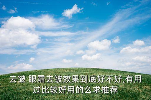 去皱 眼霜去皱效果到底好不好,有用过比较好用的么求推荐
