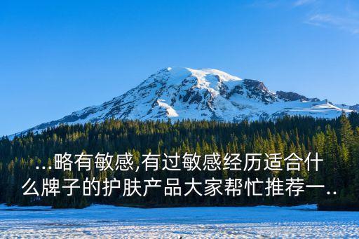 ...略有敏感,有过敏感经历适合什么牌子的护肤产品大家帮忙推荐一...