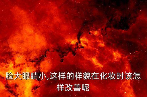 脸大眼睛小,这样的样貌在化妆时该怎样改善呢