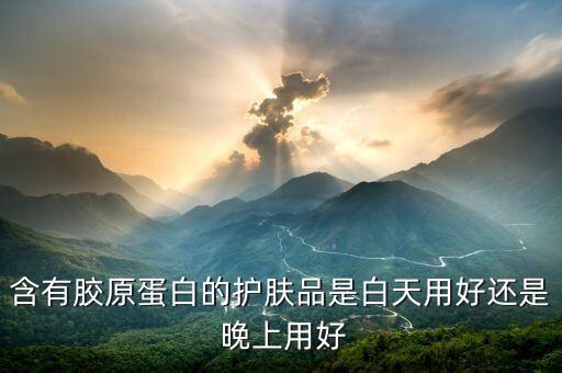 含有胶原蛋白的护肤品是白天用好还是 晚上用好