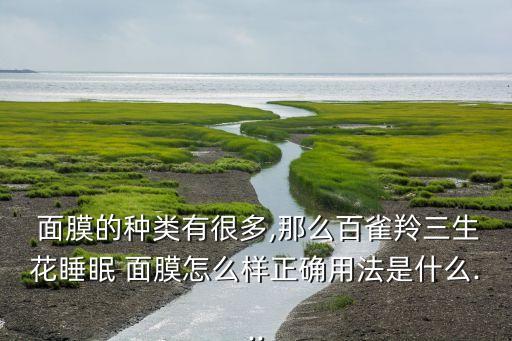  面膜的种类有很多,那么百雀羚三生花睡眠 面膜怎么样正确用法是什么...