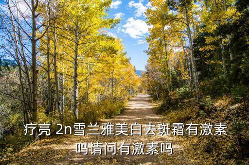  疗亮 2n雪兰雅美白去斑霜有激素吗请问有激素吗