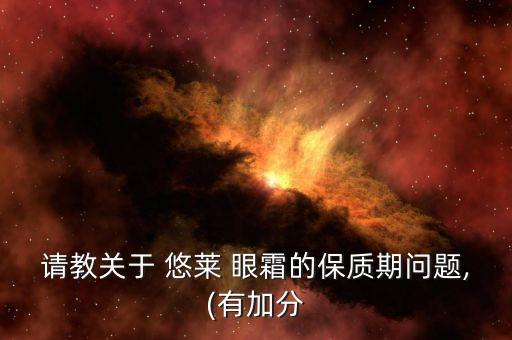 请教关于 悠莱 眼霜的保质期问题,(有加分