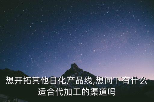 想开拓其他日化产品线,想问下有什么适合代加工的渠道吗