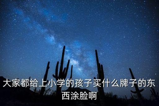 大家都给上小学的孩子买什么牌子的东西涂脸啊
