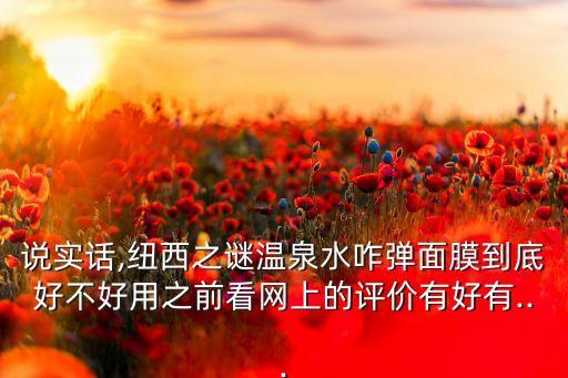 说实话,纽西之谜温泉水咋弹面膜到底好不好用之前看网上的评价有好有...