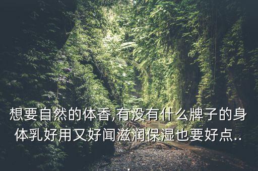 想要自然的体香,有没有什么牌子的身体乳好用又好闻滋润保湿也要好点...