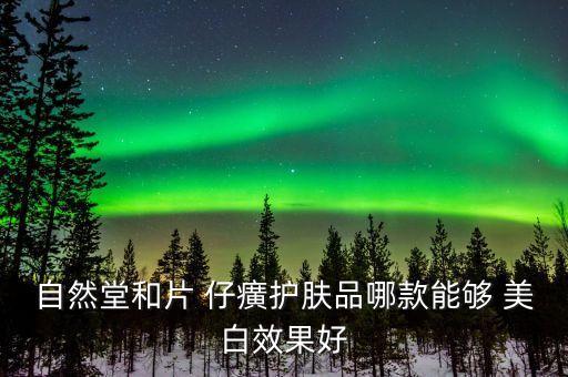 自然堂和片 仔癀护肤品哪款能够 美白效果好