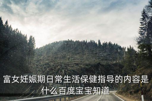 富女妊娠期日常生活保健指导的内容是什么百度宝宝知道