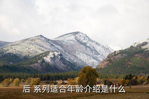 后 系列适合年龄介绍是什么