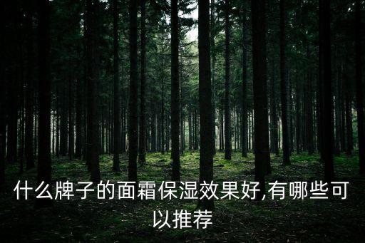 什么牌子的面霜保湿效果好,有哪些可以推荐