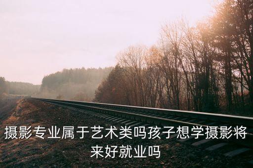 摄影专业属于艺术类吗孩子想学摄影将来好就业吗