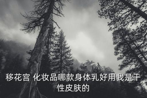 移花宫 化妆品哪款身体乳好用我是干性皮肤的