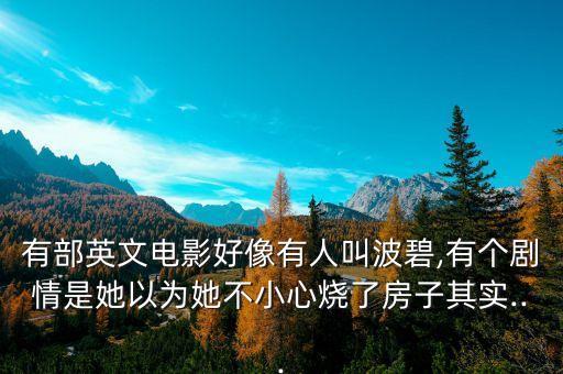 有部英文电影好像有人叫波碧,有个剧情是她以为她不小心烧了房子其实...