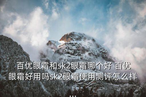  百优眼霜和sk2眼霜哪个好 百优眼霜好用吗sk2眼霜使用测评怎么样...