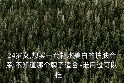 24岁女,想买一套补水美白的护肤套系,不知道哪个牌子适合~谁用过可以推...