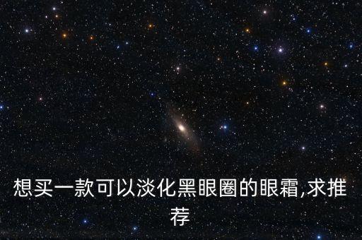 想买一款可以淡化黑眼圈的眼霜,求推荐