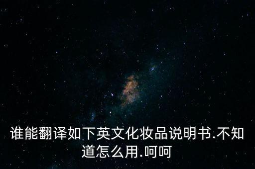 谁能翻译如下英文化妆品说明书.不知道怎么用.呵呵