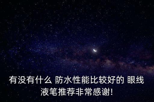 有没有什么 防水性能比较好的 眼线液笔推荐非常感谢!