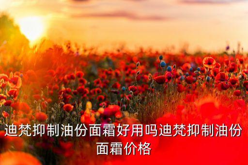 迪梵抑制油份面霜好用吗迪梵抑制油份面霜价格