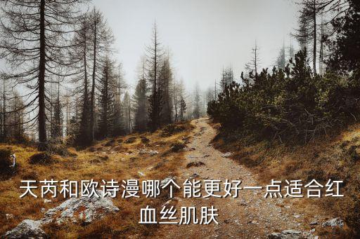  天芮和欧诗漫哪个能更好一点适合红血丝肌肤